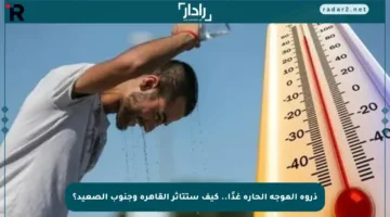 ذروة الموجة الحارة غدًا.. كيف ستتأثر القاهرة وجنوب الصعيد؟